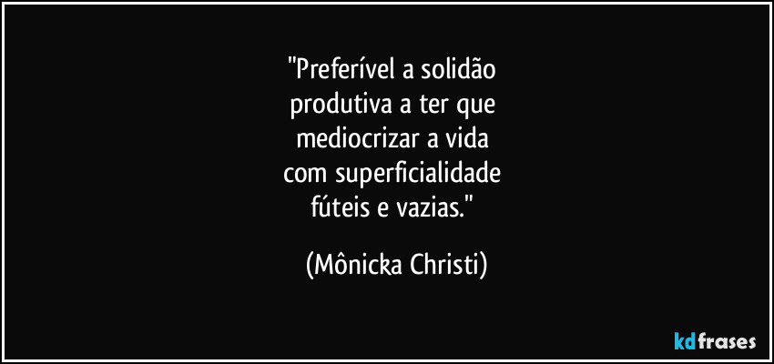 "Preferível a solidão 
produtiva a ter que 
mediocrizar a vida 
com superficialidade 
fúteis e vazias." (Mônicka Christi)
