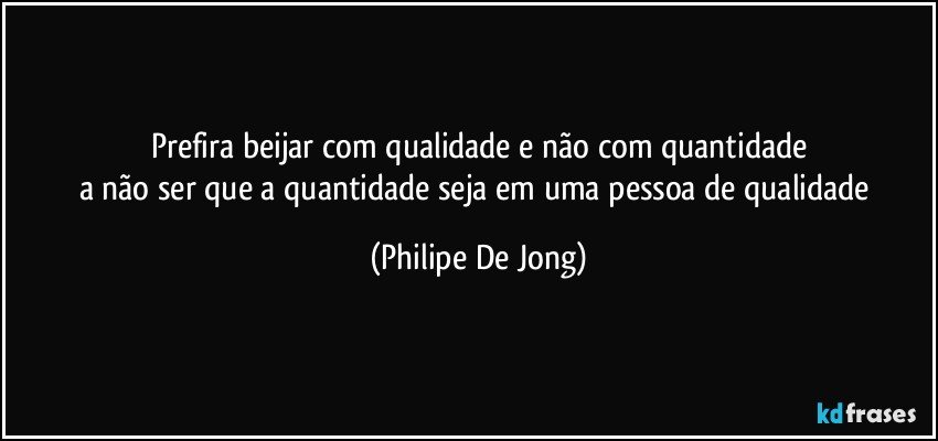 Prefira beijar com qualidade e não com quantidade
a não ser que a quantidade seja em uma pessoa de qualidade (Philipe De Jong)