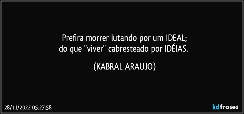 Prefira morrer lutando por um IDEAL;
do que "viver" cabresteado por IDÉIAS. (KABRAL ARAUJO)