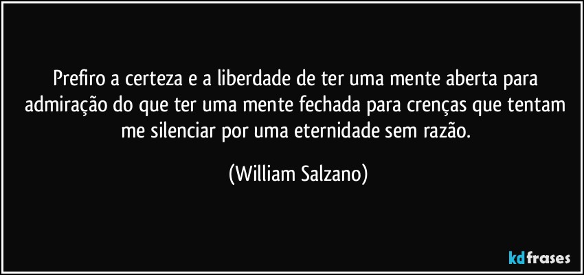 Prefiro a certeza e a liberdade de ter uma mente aberta para admiração do que ter uma mente fechada para crenças que tentam me silenciar por uma eternidade sem razão. (William Salzano)