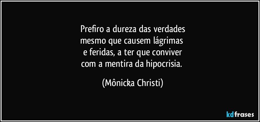 Prefiro a dureza das verdades
mesmo que causem lágrimas 
e feridas, a ter que conviver
com a mentira da hipocrisia. (Mônicka Christi)