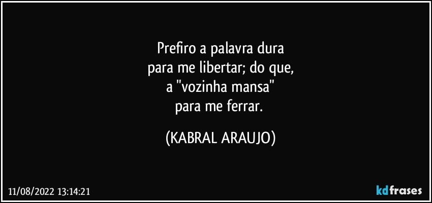 Prefiro a palavra dura
para me libertar; do que,
a "vozinha mansa"
para me ferrar. (KABRAL ARAUJO)