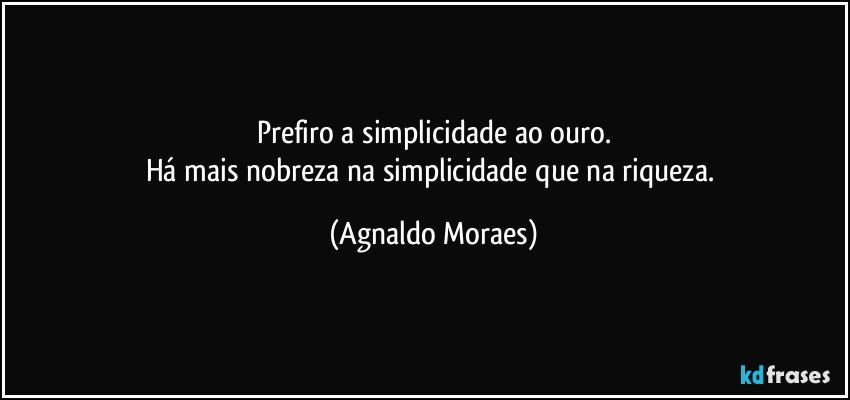 Prefiro a simplicidade ao ouro.
Há mais nobreza na simplicidade que na riqueza. (Agnaldo Moraes)