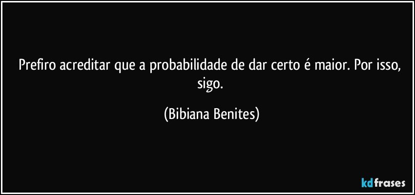 Prefiro acreditar que a probabilidade de dar certo é maior. Por isso, sigo. (Bibiana Benites)