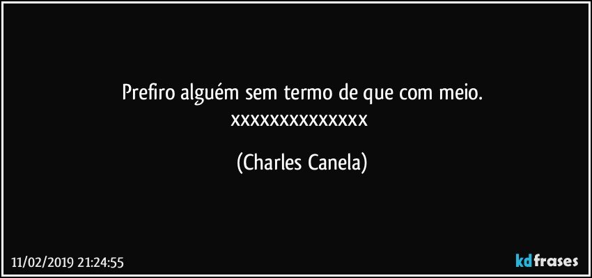 Prefiro alguém sem termo de que com meio.
xxxxxxxxxxxxxx (Charles Canela)