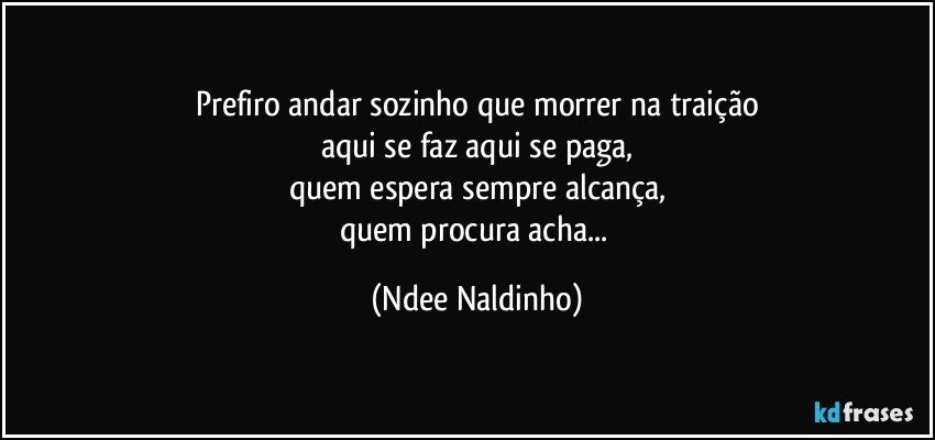 Prefiro andar sozinho que morrer na traição
aqui se faz aqui se paga,
quem espera sempre alcança,
quem procura acha... (Ndee Naldinho)