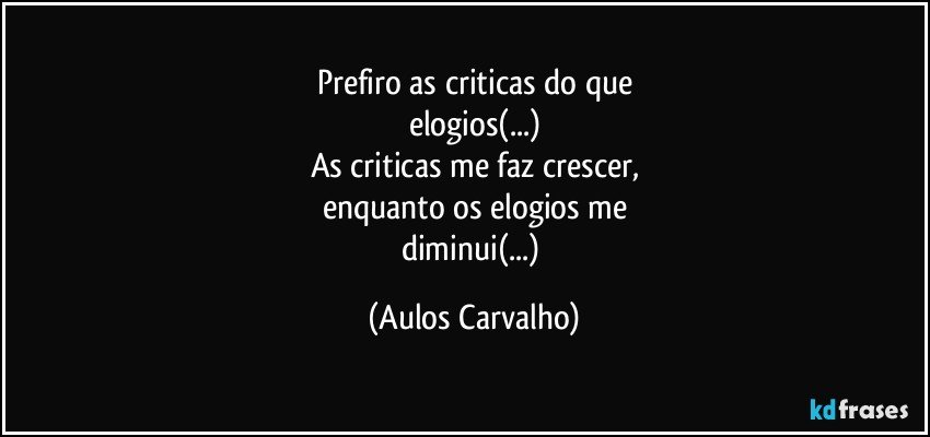 Prefiro as criticas  do que
elogios(...)
As criticas me faz crescer,
enquanto os elogios me
diminui(...) (Aulos Carvalho)