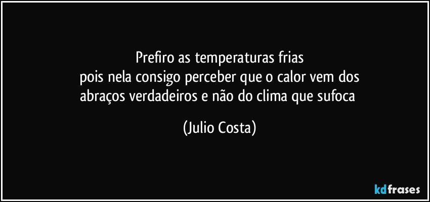 prefiro as temperaturas frias
pois nela consigo perceber que o calor vem dos
abraços verdadeiros e não do clima que sufoca (Julio Costa)