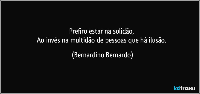 Prefiro estar na solidão, 
Ao invés na multidão de pessoas que há ilusão. (Bernardino Bernardo)