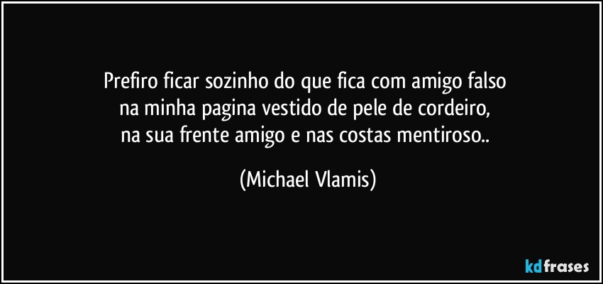 Prefiro ficar sozinho do que fica com amigo falso 
na minha pagina vestido de pele de cordeiro, 
na sua frente amigo e nas costas mentiroso.. (Michael Vlamis)