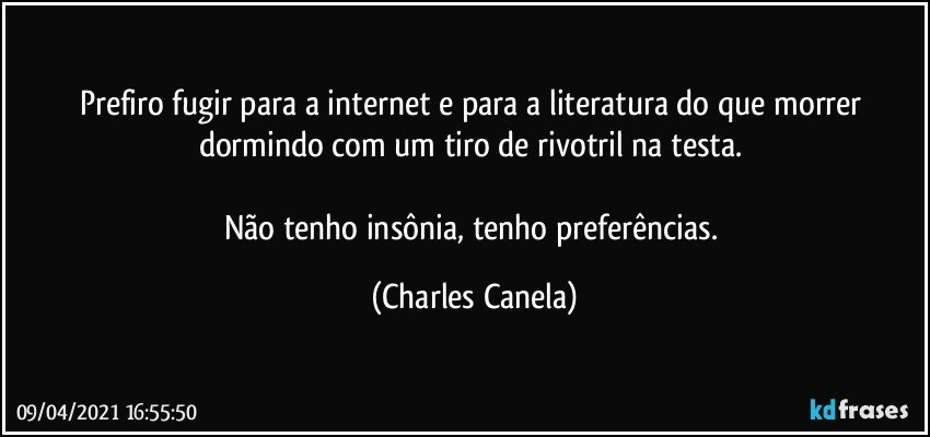 Prefiro fugir para a internet e para a literatura do que morrer dormindo com um tiro de rivotril na testa. 

Não tenho insônia, tenho preferências. (Charles Canela)