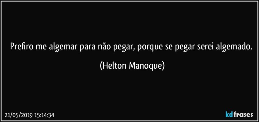 Prefiro me algemar para não pegar,  porque se pegar serei algemado. (Helton Manoque)