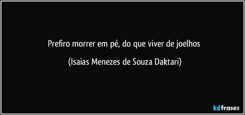 Prefiro morrer em pé, do que viver de joelhos (Isaias Menezes de Souza Daktari)
