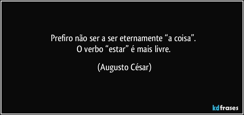 Prefiro não ser a ser eternamente “a coisa”. 
O verbo “estar” é mais livre. (Augusto César)