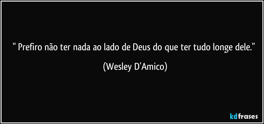 "⁠Prefiro não ter nada ao lado de Deus do que ter tudo longe dele." (Wesley D'Amico)