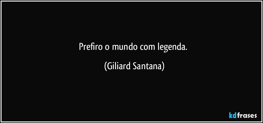 Prefiro o mundo com legenda. (Giliard Santana)