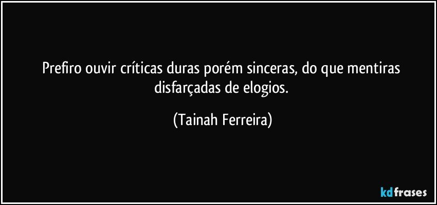 Prefiro ouvir críticas duras porém sinceras, do que mentiras disfarçadas de elogios. (Tainah Ferreira)