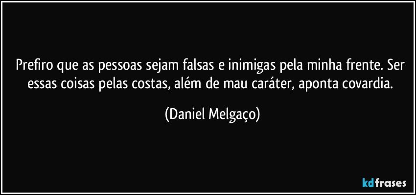 Prefiro que as pessoas sejam falsas e inimigas pela minha frente. Ser essas coisas pelas costas, além de mau caráter, aponta covardia. (Daniel Melgaço)