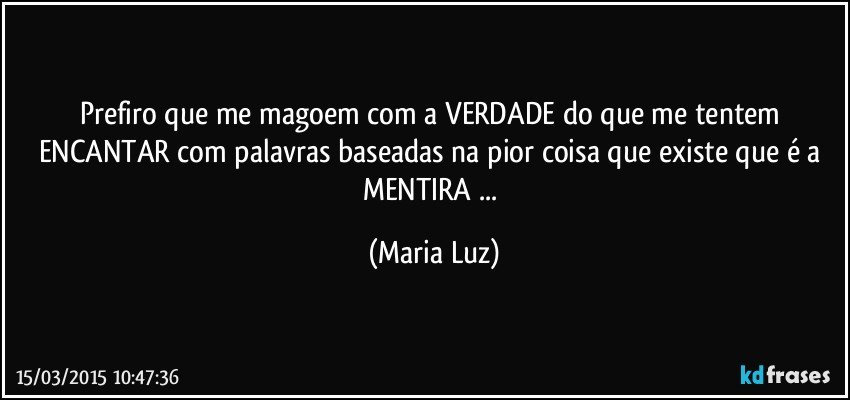 Prefiro que me magoem com a VERDADE do que me tentem ENCANTAR com palavras baseadas  na pior coisa que existe que é a MENTIRA ... (Maria Luz)