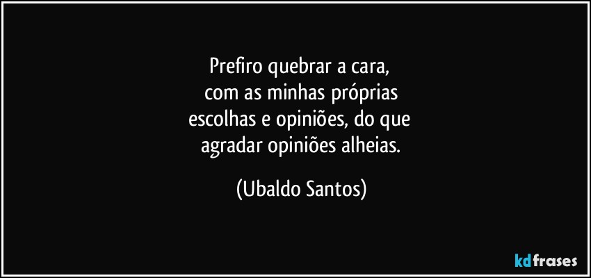 Prefiro quebrar a cara, 
  com as minhas próprias 
escolhas e opiniões, do que 
   agradar opiniões alheias. (Ubaldo Santos)