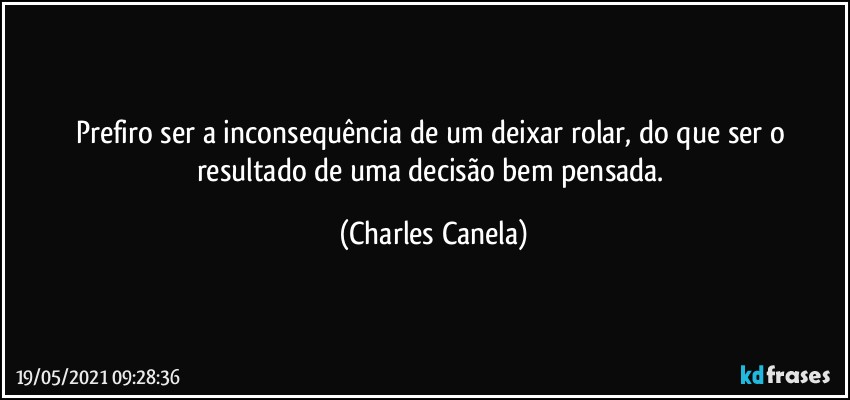 Prefiro ser a inconsequência de um deixar rolar, do que ser o resultado de uma decisão bem pensada. (Charles Canela)