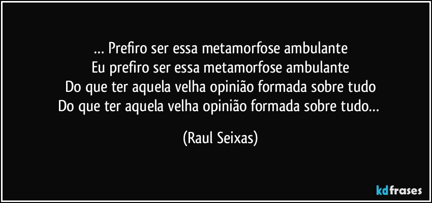… Prefiro ser essa metamorfose ambulante
Eu prefiro ser essa metamorfose ambulante
Do que ter aquela velha opinião formada sobre tudo
Do que ter aquela velha opinião formada sobre tudo… (Raul Seixas)