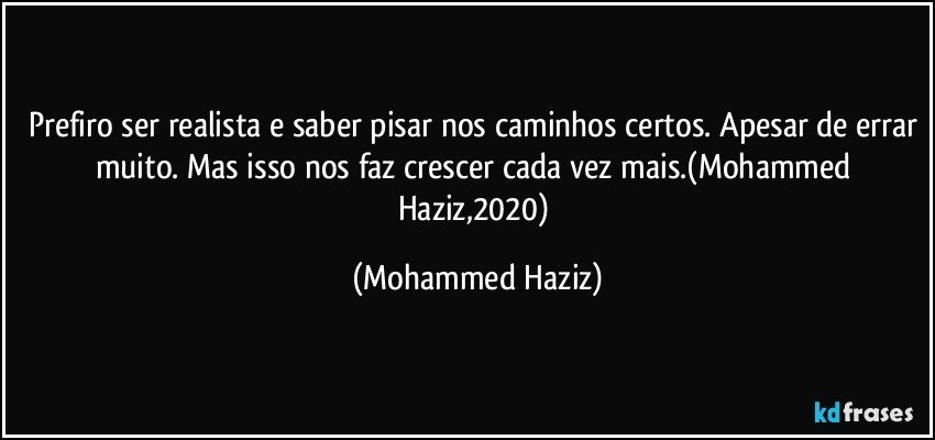 Prefiro ser realista e saber pisar nos caminhos certos. Apesar de errar muito. Mas isso nos faz crescer cada vez mais.(Mohammed Haziz,2020) (Mohammed Haziz)