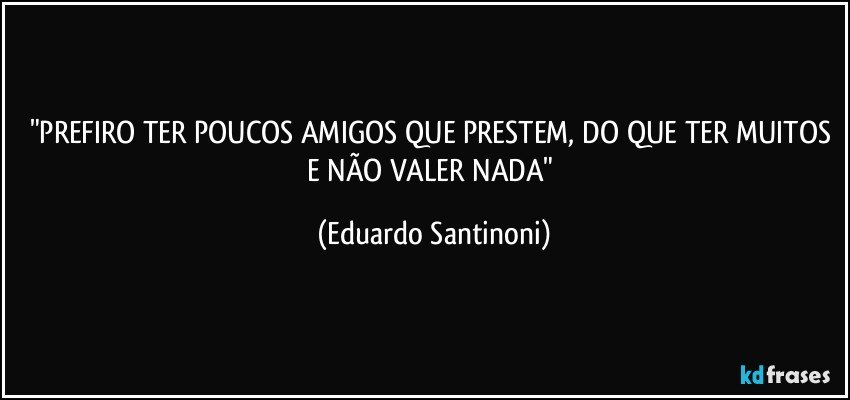 "PREFIRO  TER POUCOS AMIGOS QUE PRESTEM, DO QUE TER MUITOS E NÃO VALER NADA" (Eduardo Santinoni)