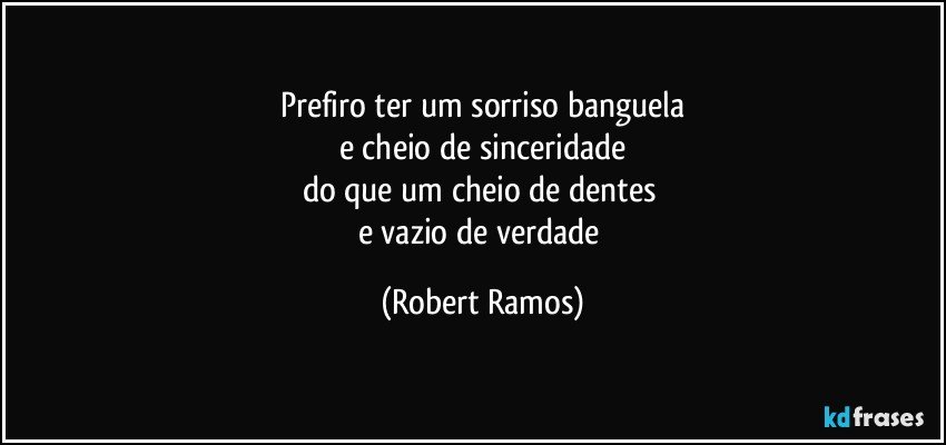 Prefiro ter um sorriso banguela
e cheio de sinceridade
do que um cheio de dentes 
e vazio de verdade (Robert Ramos)