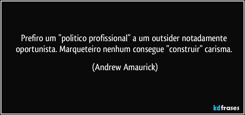 Prefiro um "politico profissional" a um outsider notadamente oportunista. Marqueteiro nenhum consegue "construir" carisma. (Andrew Amaurick)