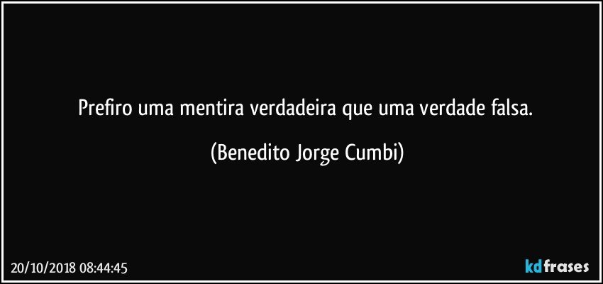 Prefiro uma mentira verdadeira que uma verdade falsa. (Benedito Jorge Cumbi)