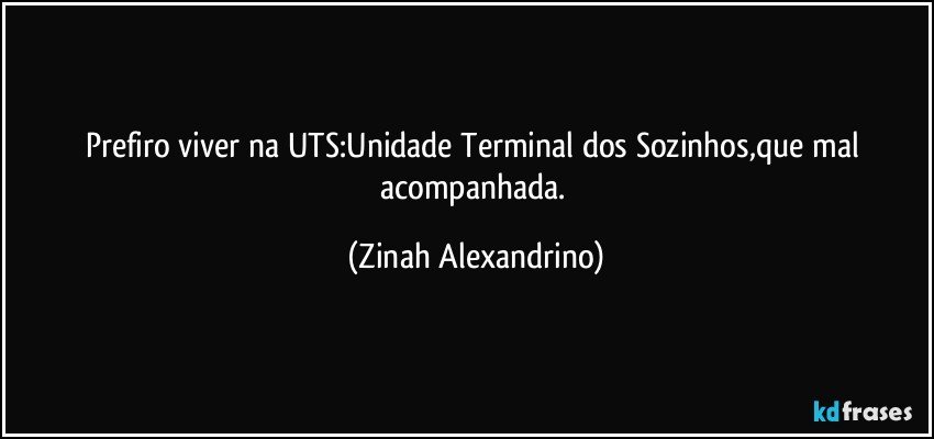 Prefiro viver na UTS:Unidade Terminal dos Sozinhos,que mal acompanhada. (Zinah Alexandrino)
