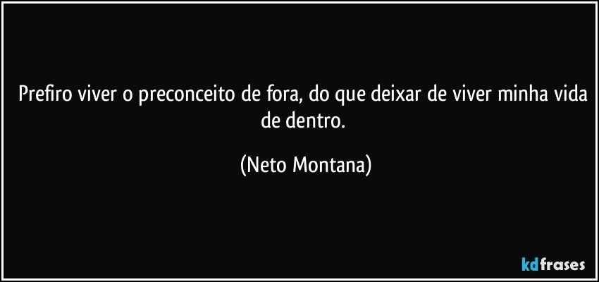 Prefiro viver o preconceito de fora, do que deixar de viver minha vida de dentro. (Neto Montana)