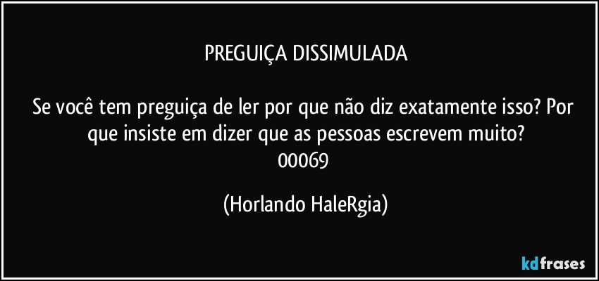 PREGUIÇA DISSIMULADA

Se você tem preguiça de ler por que não diz exatamente isso? Por que insiste em dizer que as pessoas escrevem muito?
00069 (Horlando HaleRgia)