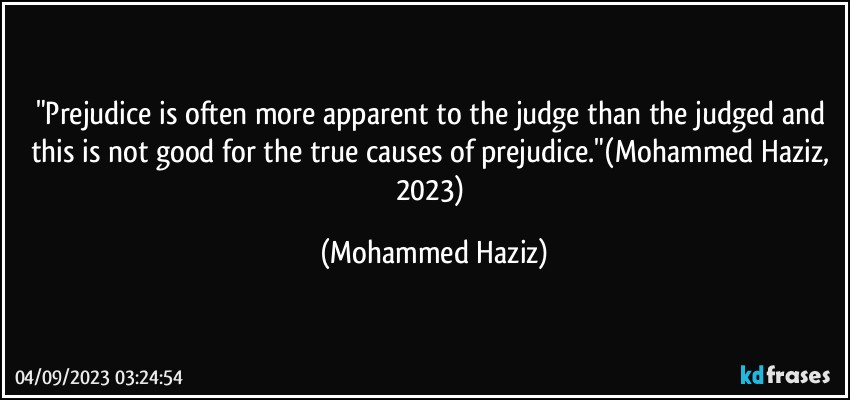 "Prejudice is often more apparent to the judge than the judged and this is not good for the true causes of prejudice."(Mohammed Haziz, 2023) (Mohammed Haziz)