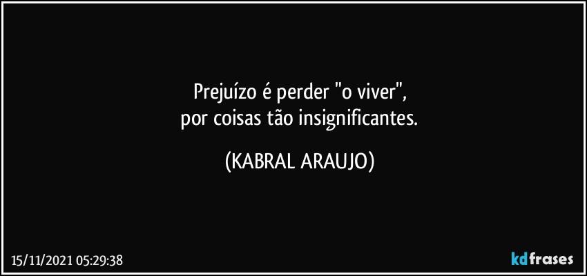 Prejuízo é perder "o viver",
 por coisas tão insignificantes. (KABRAL ARAUJO)