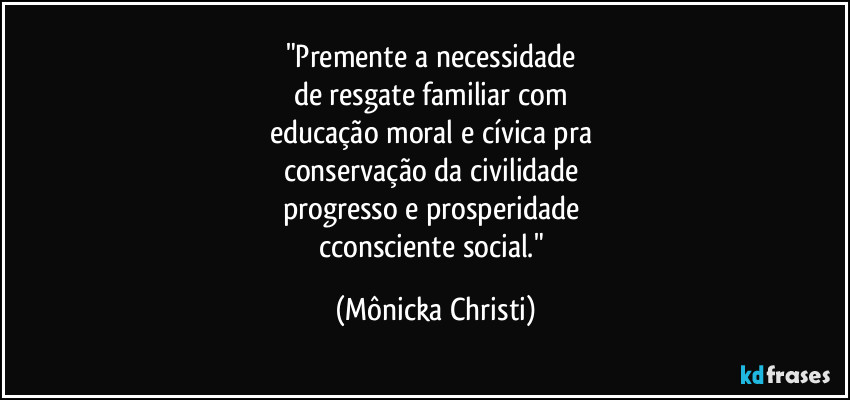 "Premente a necessidade 
de resgate familiar com 
educação moral e cívica pra 
conservação da civilidade 
progresso e prosperidade 
cconsciente social." (Mônicka Christi)