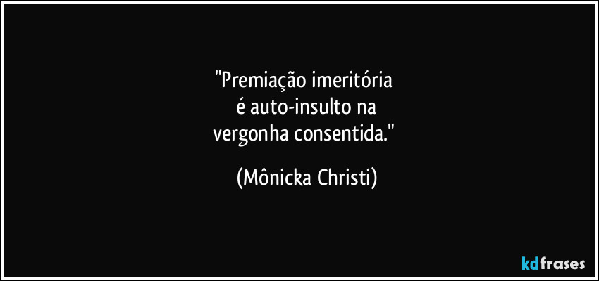 "Premiação imeritória 
é auto-insulto na
vergonha consentida." (Mônicka Christi)
