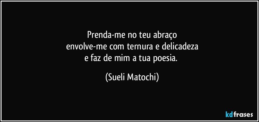 Prenda-me no teu abraço
envolve-me com ternura e delicadeza
e faz de mim a tua poesia. (Sueli Matochi)