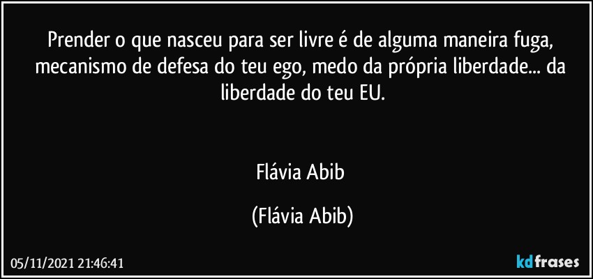 Prender o que nasceu para ser livre é de alguma maneira fuga, mecanismo de defesa do teu ego, medo da própria liberdade... da liberdade do teu EU.


Flávia Abib (Flávia Abib)