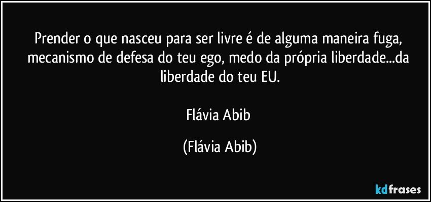 Prender o que nasceu para ser livre é de alguma maneira fuga, mecanismo de defesa do teu ego, medo da própria liberdade...da liberdade do teu EU.

Flávia Abib (Flávia Abib)