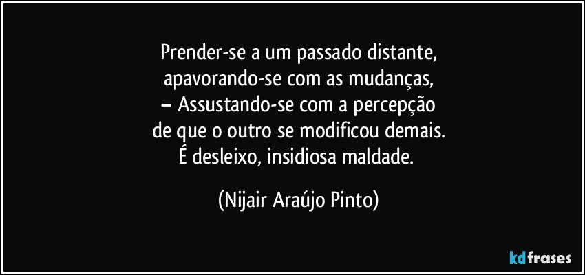 Prender-se a um passado distante,
apavorando-se com as mudanças,
– Assustando-se com a percepção
de que o outro se modificou demais.
É desleixo, insidiosa maldade. (Nijair Araújo Pinto)