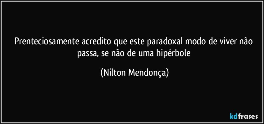 Prenteciosamente acredito que este paradoxal modo de viver não passa, se não de uma hipérbole (Nilton Mendonça)