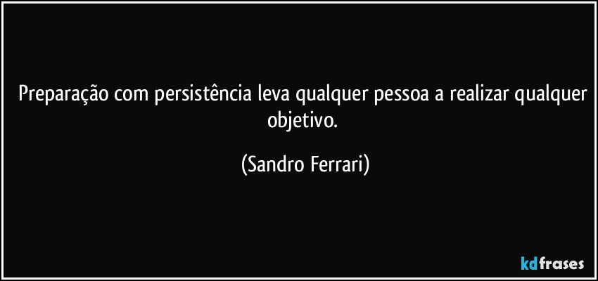 Preparação com persistência leva qualquer pessoa a realizar qualquer objetivo. (Sandro Ferrari)