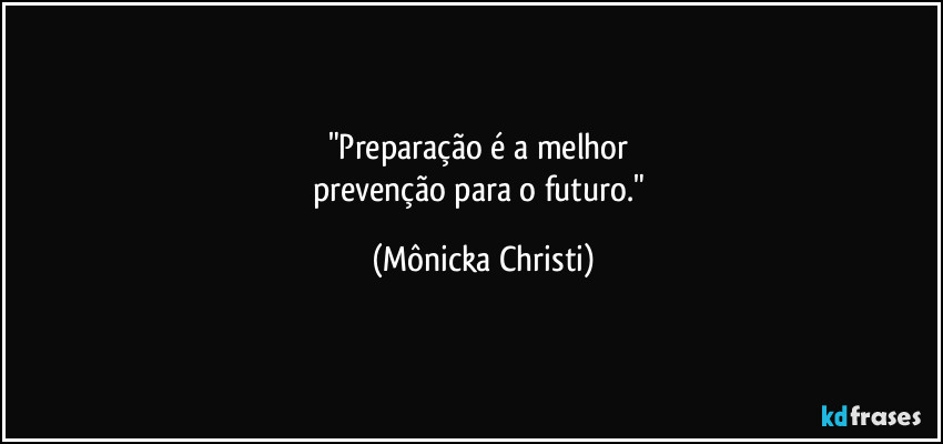 "Preparação é a melhor
prevenção para o futuro." (Mônicka Christi)