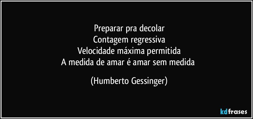 Preparar pra decolar
Contagem regressiva
Velocidade máxima permitida
A medida de amar é amar sem medida (Humberto Gessinger)