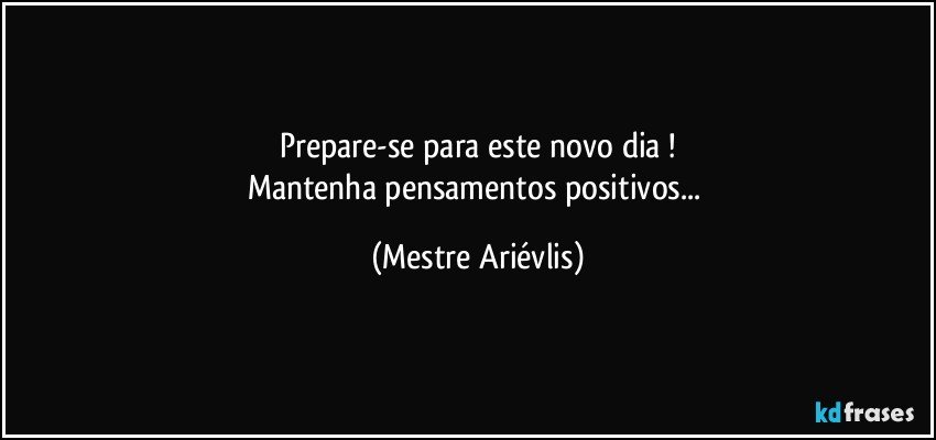 Prepare-se para este novo dia !
Mantenha pensamentos positivos... (Mestre Ariévlis)