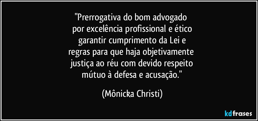 "Prerrogativa do bom advogado 
por excelência profissional e ético
garantir cumprimento da Lei e
regras para que haja objetivamente 
justiça ao réu com devido respeito
 mútuo à defesa e acusação." (Mônicka Christi)