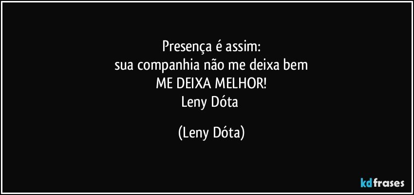 Presença é assim:
sua companhia não me deixa bem
ME DEIXA MELHOR!
Leny Dóta (Leny Dóta)