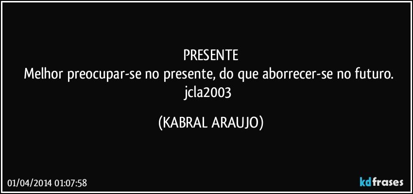 PRESENTE
Melhor preocupar-se no presente, do que aborrecer-se no futuro. jcla2003 (KABRAL ARAUJO)